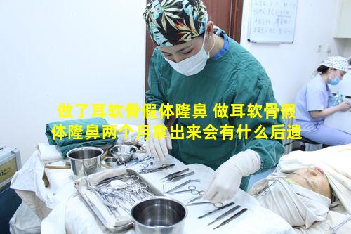 做了耳软骨假体隆鼻 做耳软骨假体隆鼻两个月拿出来会有什么后遗症危险吗